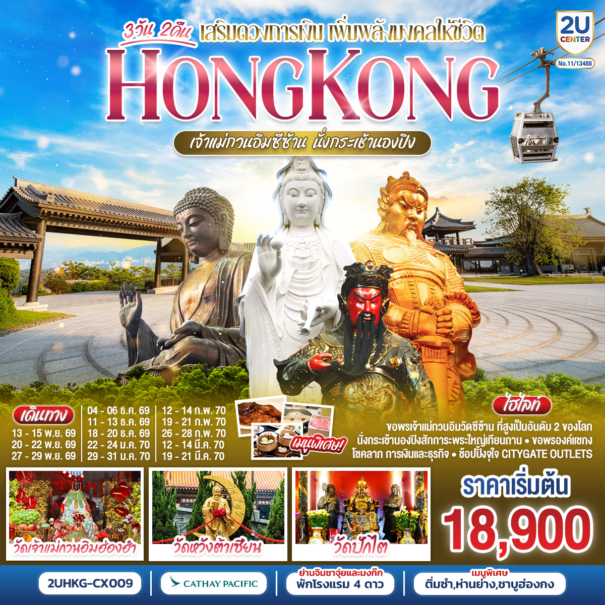 เปิดทางโชคลาภ เสริมดวงการเงิน เพิ่มพลังมงคลให้ชีวิต | นั่งกระเช้านองปิง  |
1.วัดเจ้าแม่กวนอิมซีซ้าน 2.วัดกวนไท 3.วัดหวังต้าเซียน 4.พระใหญ่เกาะลันเตา 5.เจ้าแม่กวนอิมฮ่องฮำ 6.วัดปักไต 7.วัดแชกงหมิว | พักโรงแรม 4 ดาว แหล่งช้อปปิ้ง.. ย่านจิมซาจุ่ยหรือย่านมงก๊ก | เมนูพิเศษ.. ติ่มซำฮ่องกง ห่านย่างรสเลิศ และชาบูสไตล์ฮ่องกง
