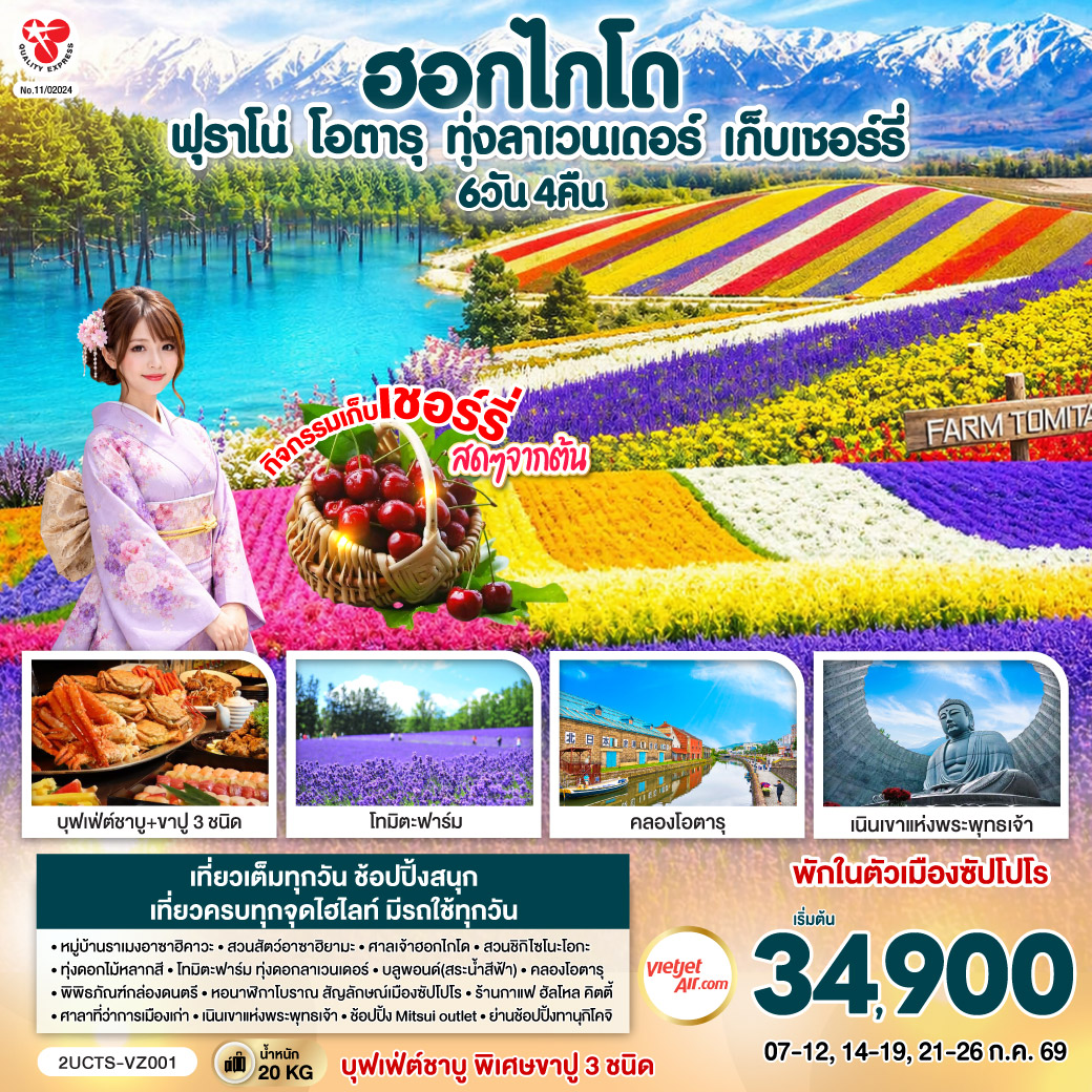 ไฮไลท์ทัวร์-Highlight
กิจกรรมเก็บเชอร์รี่สดๆจากต้น - ชมทุ่งดอกไม้แห่งฮอกไกโด สวย โรแมนติก - สวนชิกิไซโนะโอกะ – ทุ่งดอกไม้หลากสี – โทมิตะฟาร์ม – ทุ่งดอกลาเวนเดอร์ - หมู่บ้านราเมงอาซาฮิคาวะ - สวนสัตว์อาซาฮิยามะ - ศาลเจ้าฮอกไกโด  - บลูพอนด์(สระน้ำสีฟ้า) – คลองโอตารุ – พิพิธภัณฑ์กล่องดนตรี - ร้านกาแฟ ฮัลโหล คิตตี้ - บุฟเฟ่ต์ชาบู พิเศษขาปู 3 ชนิด ( ปูทาระบะ ซูไว ปูขน)