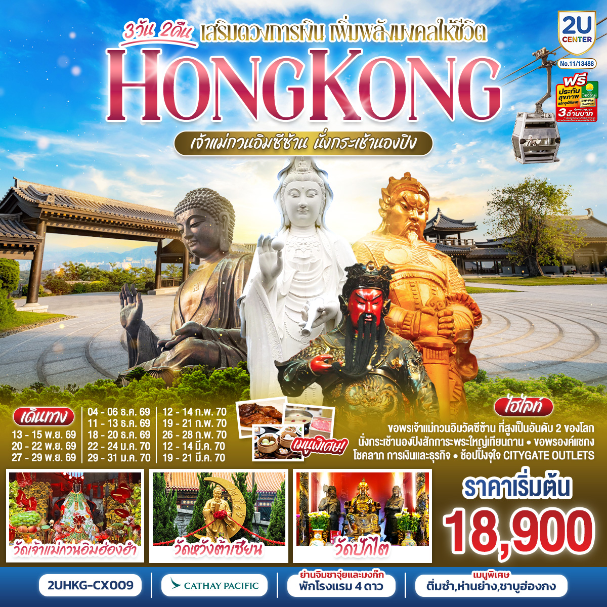 เปิดทางโชคลาภ เสริมดวงการเงิน เพิ่มพลังมงคลให้ชีวิต | นั่งกระเช้านองปิง  |
1.วัดเจ้าแม่กวนอิมซีซ้าน 2.วัดกวนไท 3.วัดหวังต้าเซียน 4.พระใหญ่เกาะลันเตา 5.เจ้าแม่กวนอิมฮ่องฮำ 6.วัดปักไต 7.วัดแชกงหมิว | พักโรงแรม 4 ดาว แหล่งช้อปปิ้ง.. ย่านจิมซาจุ่ยหรือย่านมงก๊ก | เมนูพิเศษ.. ติ่มซำฮ่องกง ห่านย่างรสเลิศ และชาบูสไตล์ฮ่องกง